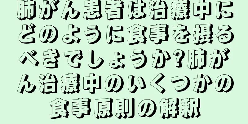 肺がん患者は治療中にどのように食事を摂るべきでしょうか?肺がん治療中のいくつかの食事原則の解釈