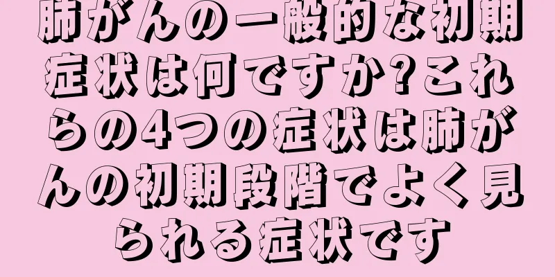 肺がんの一般的な初期症状は何ですか?これらの4つの症状は肺がんの初期段階でよく見られる症状です