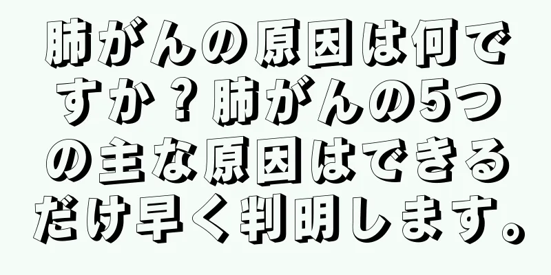 肺がんの原因は何ですか？肺がんの5つの主な原因はできるだけ早く判明します。