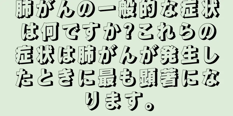 肺がんの一般的な症状は何ですか?これらの症状は肺がんが発生したときに最も顕著になります。