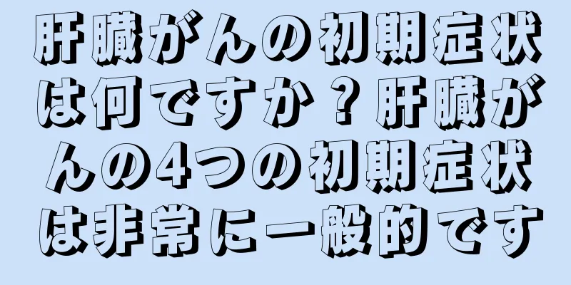 肝臓がんの初期症状は何ですか？肝臓がんの4つの初期症状は非常に一般的です