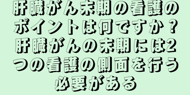 肝臓がん末期の看護のポイントは何ですか？肝臓がんの末期には2つの看護の側面を行う必要がある
