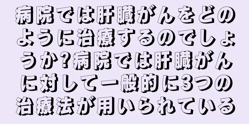 病院では肝臓がんをどのように治療するのでしょうか?病院では肝臓がんに対して一般的に3つの治療法が用いられている