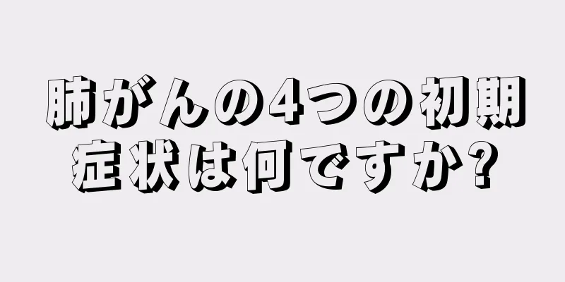 肺がんの4つの初期症状は何ですか?