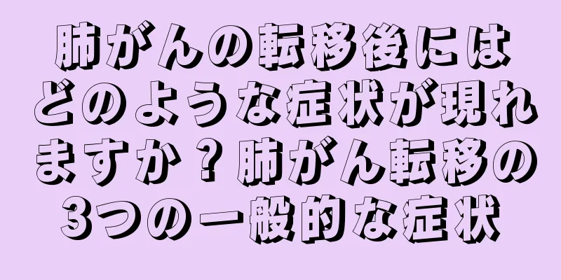 肺がんの転移後にはどのような症状が現れますか？肺がん転移の3つの一般的な症状