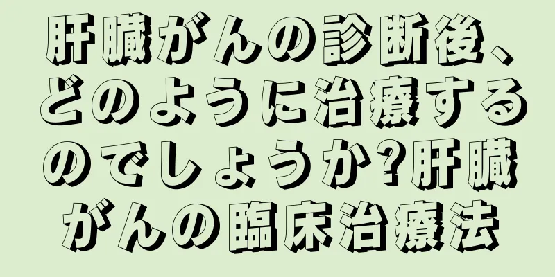 肝臓がんの診断後、どのように治療するのでしょうか?肝臓がんの臨床治療法
