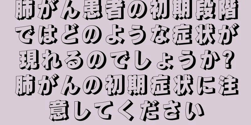 肺がん患者の初期段階ではどのような症状が現れるのでしょうか?肺がんの初期症状に注意してください