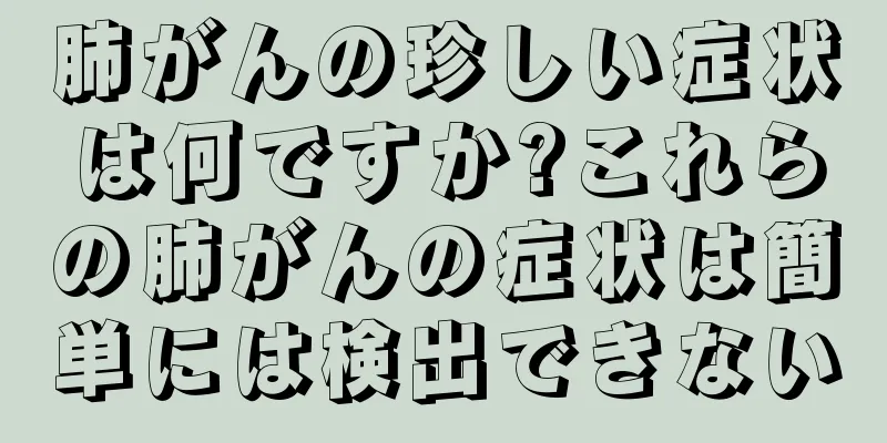 肺がんの珍しい症状は何ですか?これらの肺がんの症状は簡単には検出できない