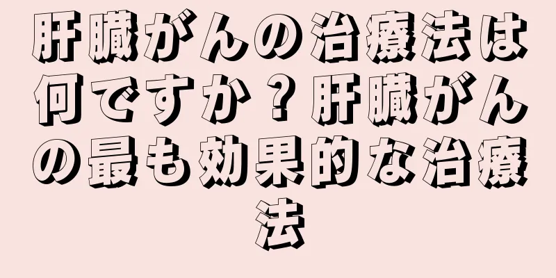 肝臓がんの治療法は何ですか？肝臓がんの最も効果的な治療法