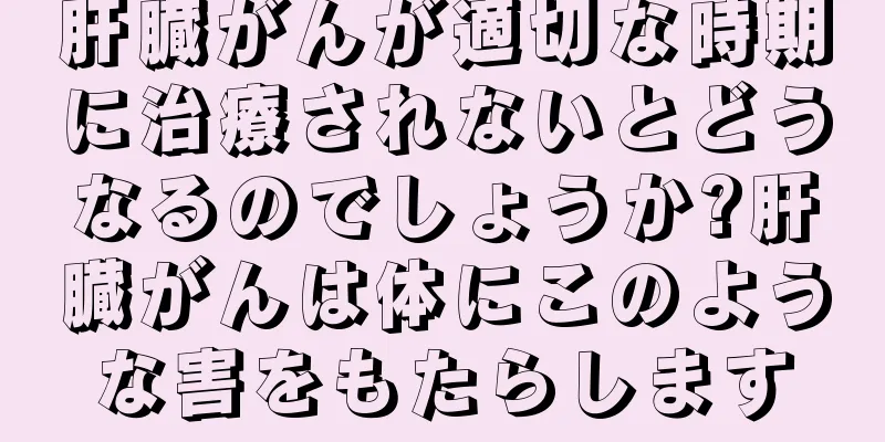 肝臓がんが適切な時期に治療されないとどうなるのでしょうか?肝臓がんは体にこのような害をもたらします