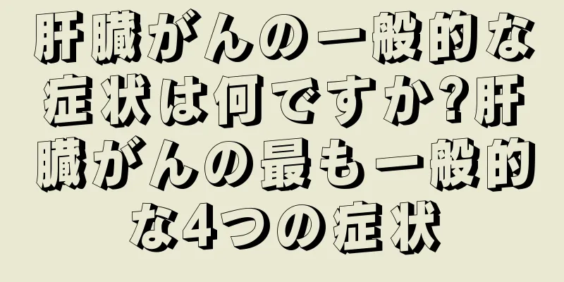 肝臓がんの一般的な症状は何ですか?肝臓がんの最も一般的な4つの症状