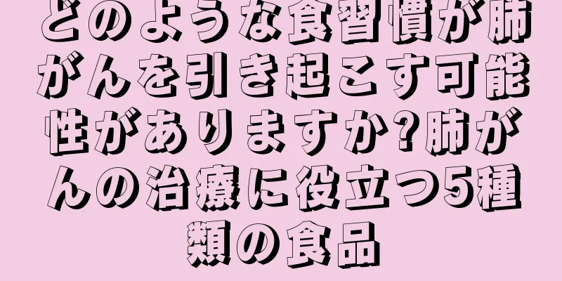 どのような食習慣が肺がんを引き起こす可能性がありますか?肺がんの治療に役立つ5種類の食品