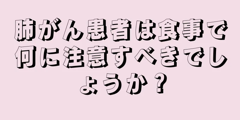 肺がん患者は食事で何に注意すべきでしょうか？