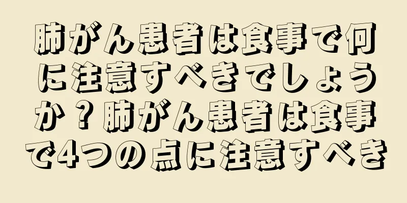 肺がん患者は食事で何に注意すべきでしょうか？肺がん患者は食事で4つの点に注意すべき