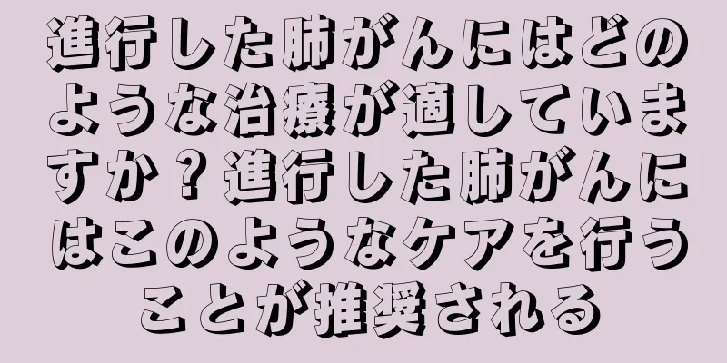 進行した肺がんにはどのような治療が適していますか？進行した肺がんにはこのようなケアを行うことが推奨される