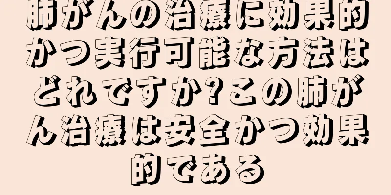 肺がんの治療に効果的かつ実行可能な方法はどれですか?この肺がん治療は安全かつ効果的である