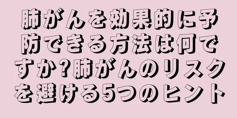肺がんを効果的に予防できる方法は何ですか?肺がんのリスクを避ける5つのヒント