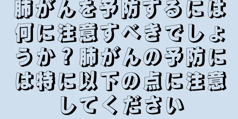 肺がんを予防するには何に注意すべきでしょうか？肺がんの予防には特に以下の点に注意してください