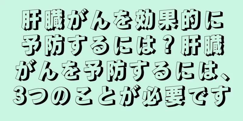 肝臓がんを効果的に予防するには？肝臓がんを予防するには、3つのことが必要です
