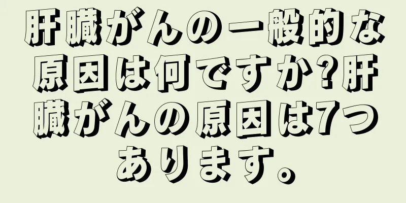 肝臓がんの一般的な原因は何ですか?肝臓がんの原因は7つあります。