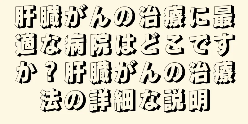 肝臓がんの治療に最適な病院はどこですか？肝臓がんの治療法の詳細な説明