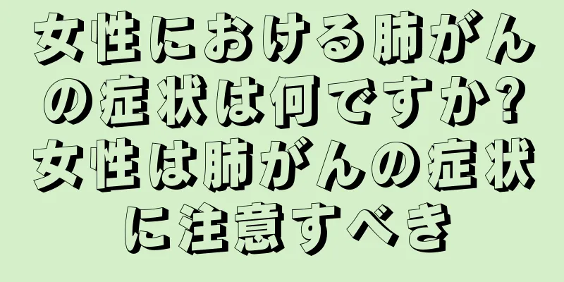 女性における肺がんの症状は何ですか?女性は肺がんの症状に注意すべき