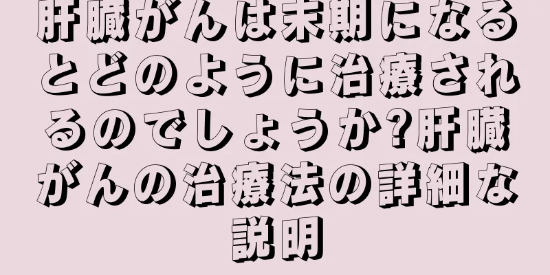 肝臓がんは末期になるとどのように治療されるのでしょうか?肝臓がんの治療法の詳細な説明