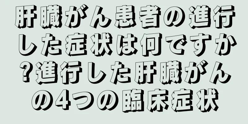 肝臓がん患者の進行した症状は何ですか?進行した肝臓がんの4つの臨床症状