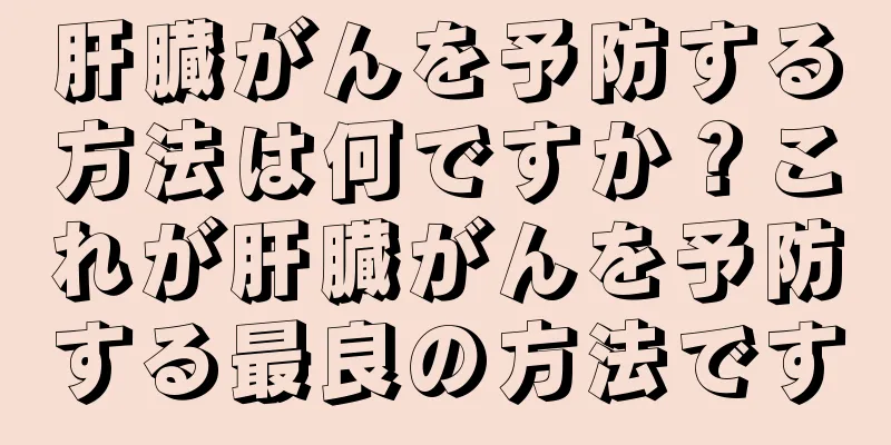 肝臓がんを予防する方法は何ですか？これが肝臓がんを予防する最良の方法です