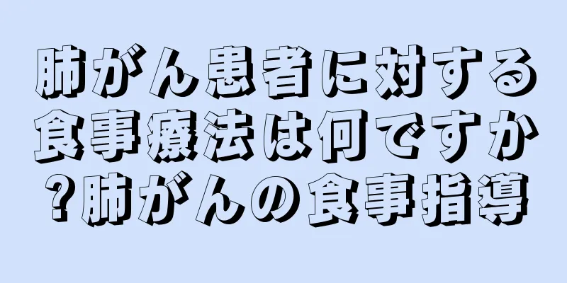 肺がん患者に対する食事療法は何ですか?肺がんの食事指導