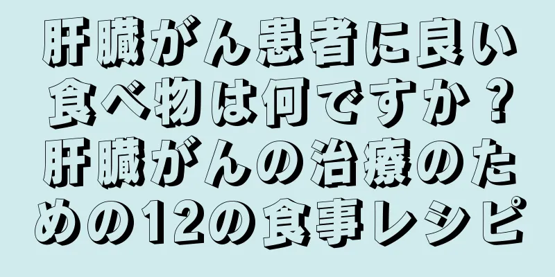 肝臓がん患者に良い食べ物は何ですか？肝臓がんの治療のための12の食事レシピ