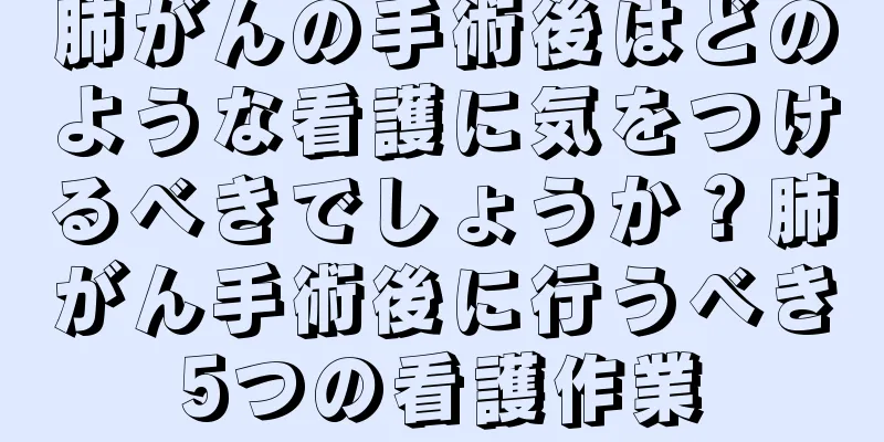肺がんの手術後はどのような看護に気をつけるべきでしょうか？肺がん手術後に行うべき5つの看護作業
