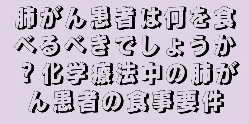 肺がん患者は何を食べるべきでしょうか？化学療法中の肺がん患者の食事要件
