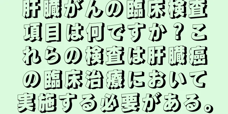 肝臓がんの臨床検査項目は何ですか？これらの検査は肝臓癌の臨床治療において実施する必要がある。