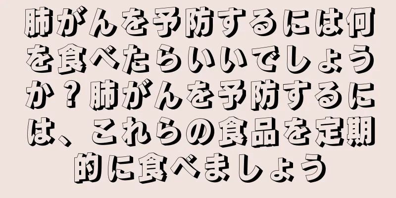 肺がんを予防するには何を食べたらいいでしょうか？肺がんを予防するには、これらの食品を定期的に食べましょう