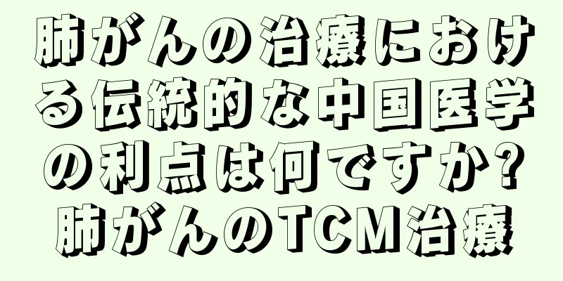 肺がんの治療における伝統的な中国医学の利点は何ですか?肺がんのTCM治療