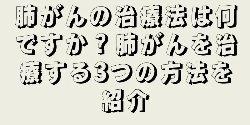 肺がんの治療法は何ですか？肺がんを治療する3つの方法を紹介