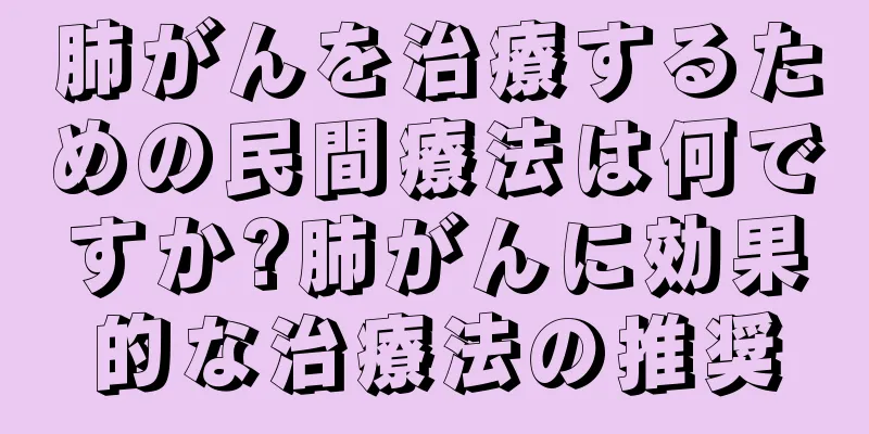 肺がんを治療するための民間療法は何ですか?肺がんに効果的な治療法の推奨