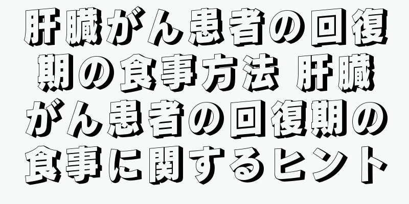 肝臓がん患者の回復期の食事方法 肝臓がん患者の回復期の食事に関するヒント