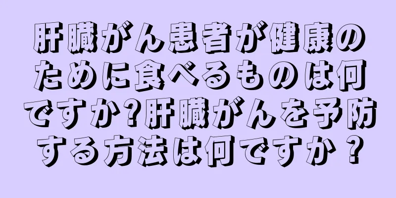 肝臓がん患者が健康のために食べるものは何ですか?肝臓がんを予防する方法は何ですか？