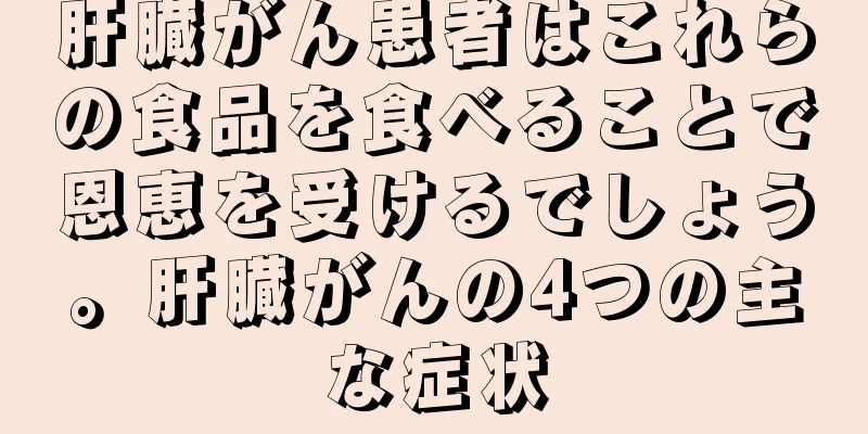肝臓がん患者はこれらの食品を食べることで恩恵を受けるでしょう。肝臓がんの4つの主な症状
