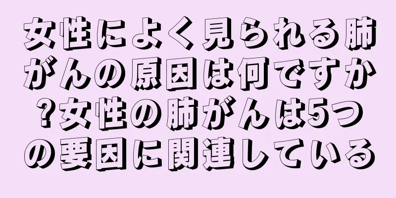 女性によく見られる肺がんの原因は何ですか?女性の肺がんは5つの要因に関連している
