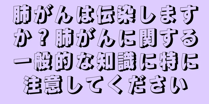 肺がんは伝染しますか？肺がんに関する一般的な知識に特に注意してください