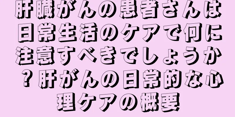 肝臓がんの患者さんは日常生活のケアで何に注意すべきでしょうか？肝がんの日常的な心理ケアの概要