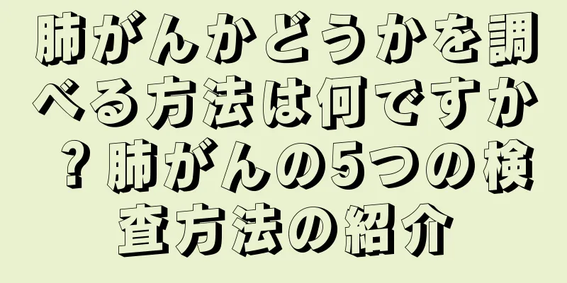 肺がんかどうかを調べる方法は何ですか？肺がんの5つの検査方法の紹介