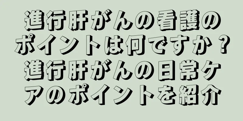 進行肝がんの看護のポイントは何ですか？進行肝がんの日常ケアのポイントを紹介