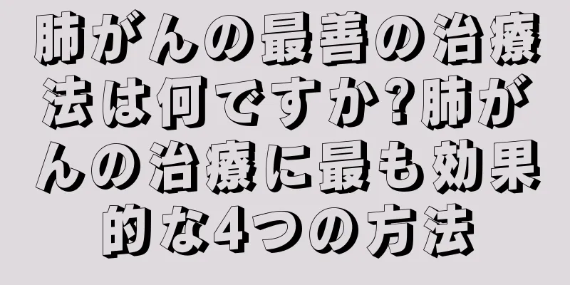 肺がんの最善の治療法は何ですか?肺がんの治療に最も効果的な4つの方法