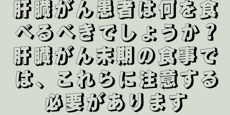 肝臓がん患者は何を食べるべきでしょうか？肝臓がん末期の食事では、これらに注意する必要があります