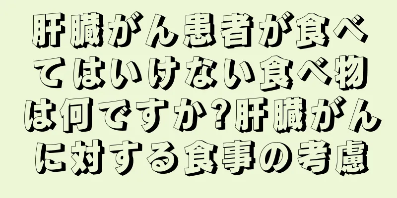 肝臓がん患者が食べてはいけない食べ物は何ですか?肝臓がんに対する食事の考慮