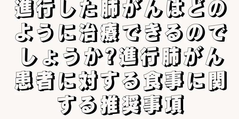 進行した肺がんはどのように治療できるのでしょうか?進行肺がん患者に対する食事に関する推奨事項